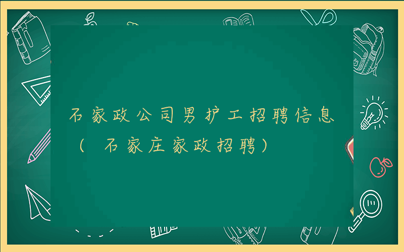 石家政公司男护工招聘信息 (石家庄家政招聘)